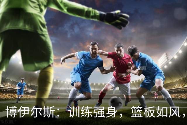 博伊尔斯：训练强身，篮板如风，扣篮有劲！